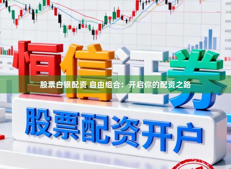 股票白银配资 自由组合：开启你的配资之路
