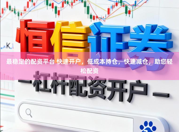 最稳定的配资平台 快速开户,低成本持仓,快速减仓,助您轻松配资