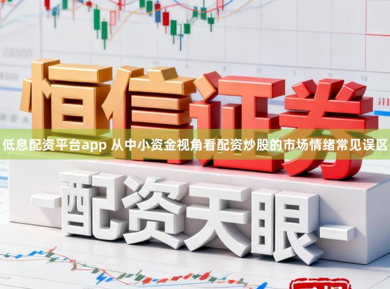 低息配资平台app 从中小资金视角看配资炒股的市场情绪常见误区