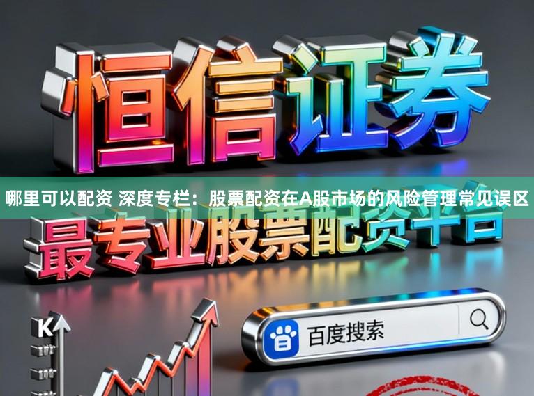 哪里可以配资 深度专栏：股票配资在A股市场的风险管理常见误区
