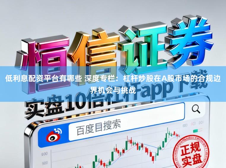 低利息配资平台有哪些 深度专栏：杠杆炒股在A股市场的合规边界机会与挑战