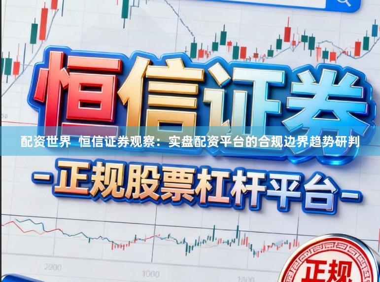 配资世界  恒信证券观察：实盘配资平台的合规边界趋势研判