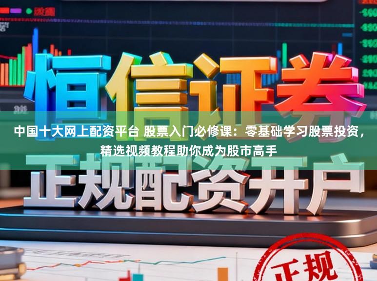 中国十大网上配资平台 股票入门必修课：零基础学习股票投资，精选视频教程助你成为股市高手