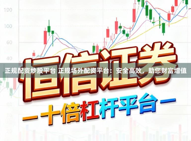 正规配资炒股平台 正规场外配资平台：安全高效，助您财富增值
