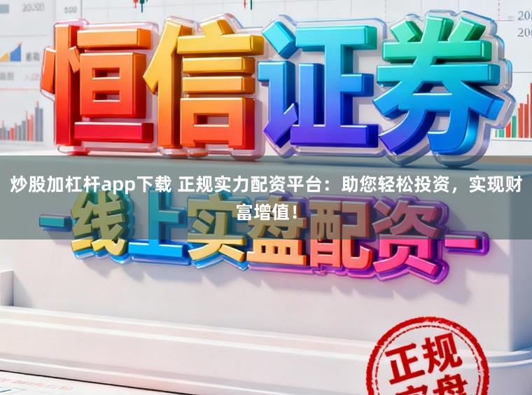 炒股加杠杆app下载 正规实力配资平台：助您轻松投资，实现财富增值！