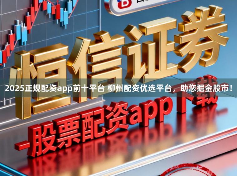 2025正规配资app前十平台 柳州配资优选平台，助您掘金股市！