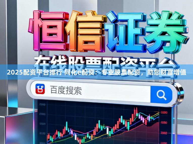 2025配资平台排行 同化e配资：专业股票配资，助您财富增值