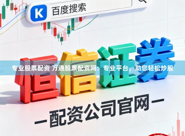 专业股票配资 万通股票配资网：专业平台，助您轻松炒股